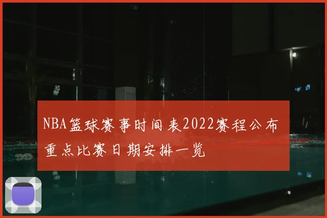 NBA篮球赛事时间表2022赛程公布 重点比赛日期安排一览