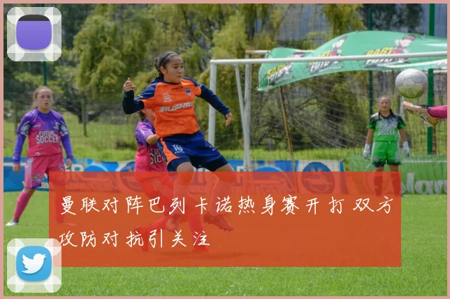 曼联对阵巴列卡诺热身赛开打 双方攻防对抗引关注