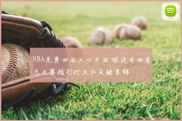 NBA免费回放入口开放 球迷可回看总决赛精彩对决和关键集锦