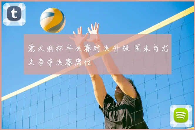 意大利杯半决赛对决升级 国米与尤文争夺决赛席位