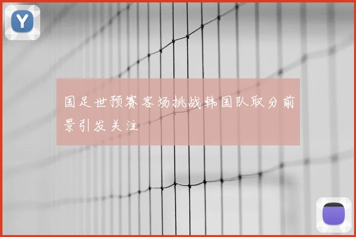 国足世预赛客场挑战韩国队取分前景引发关注