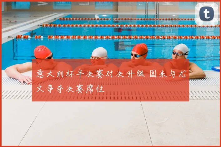 意大利杯半决赛对决升级 国米与尤文争夺决赛席位