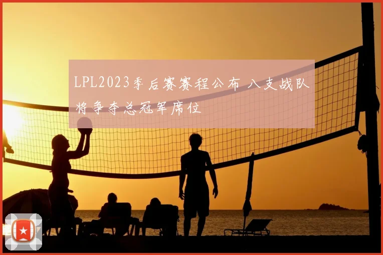 LPL2023季后赛赛程公布 八支战队将争夺总冠军席位