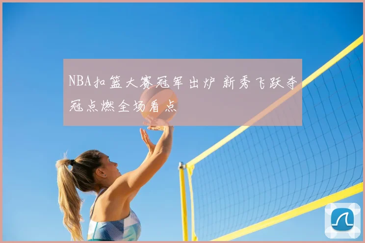 NBA扣篮大赛冠军出炉 新秀飞跃夺冠点燃全场看点