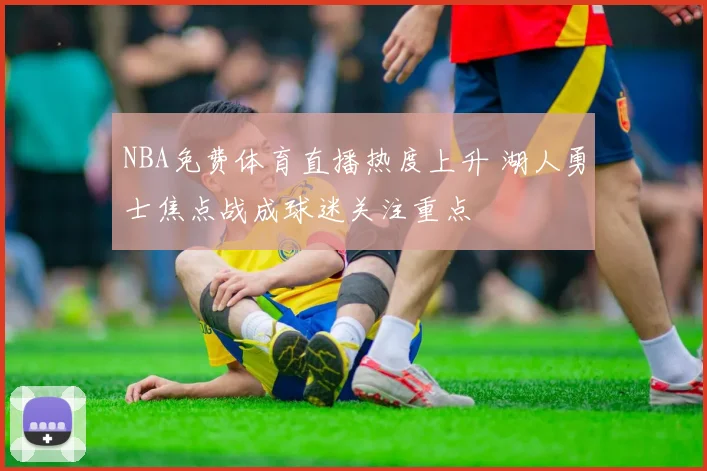 NBA免费体育直播热度上升 湖人勇士焦点战成球迷关注重点