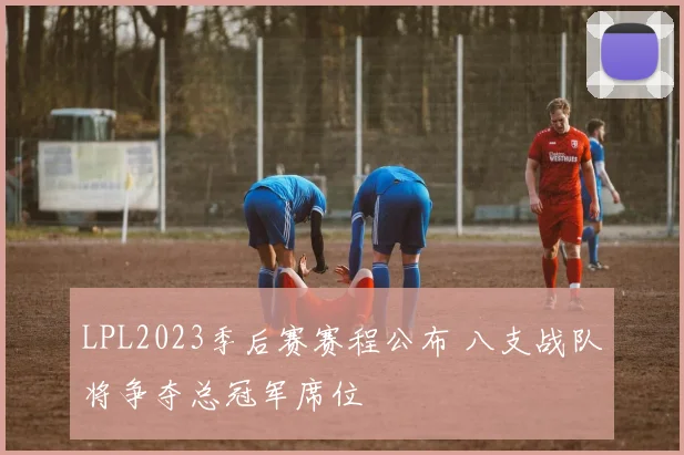 LPL2023季后赛赛程公布 八支战队将争夺总冠军席位