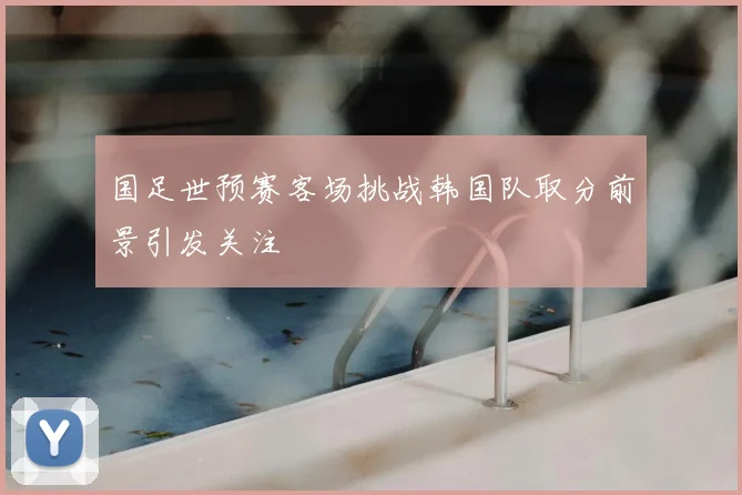 国足世预赛客场挑战韩国队取分前景引发关注