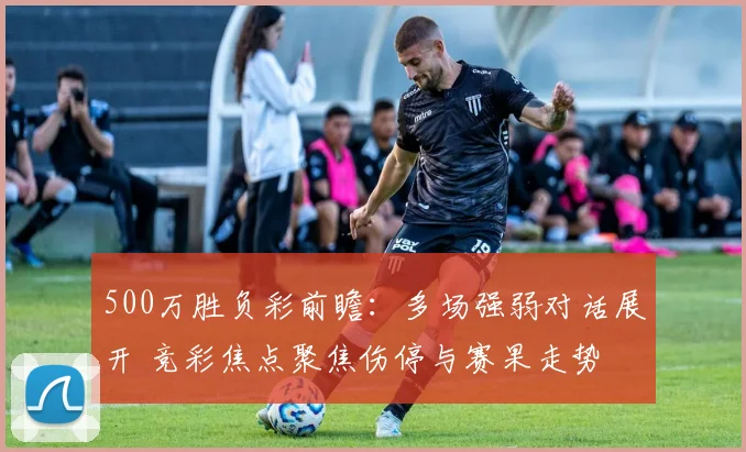 500万胜负彩前瞻：多场强弱对话展开 竞彩焦点聚焦伤停与赛果走势