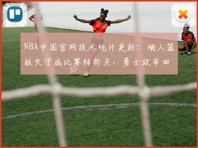 NBA中国官网技术统计更新：湖人篮板失守成比赛转折点，勇士效率回升取胜