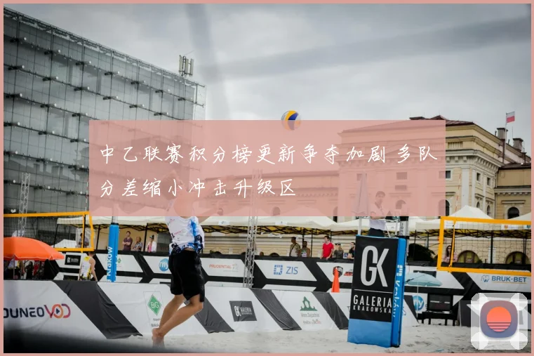 中乙联赛积分榜更新争夺加剧 多队分差缩小冲击升级区