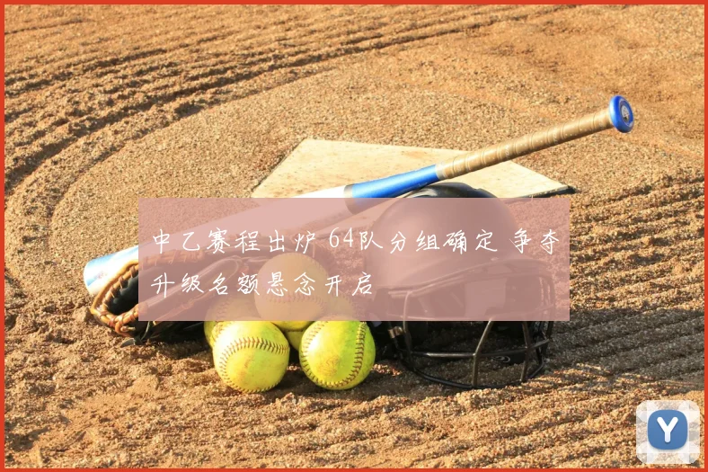 中乙赛程出炉 64队分组确定 争夺升级名额悬念开启