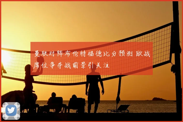 曼联对阵布伦特福德比分预测 欧战席位争夺战前景引关注