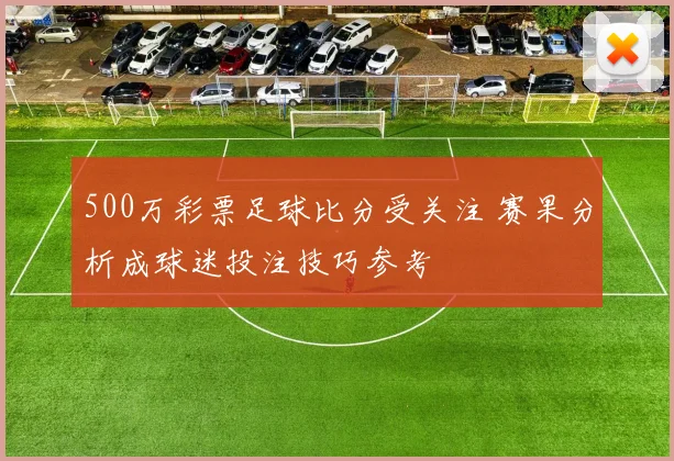 500万彩票足球比分受关注 赛果分析成球迷投注技巧参考