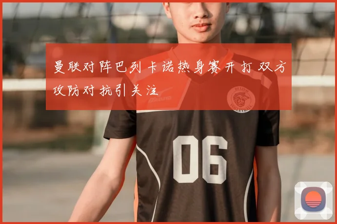 曼联对阵巴列卡诺热身赛开打 双方攻防对抗引关注