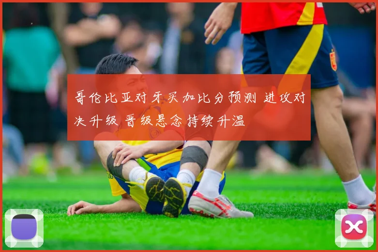 哥伦比亚对牙买加比分预测 进攻对决升级 晋级悬念持续升温