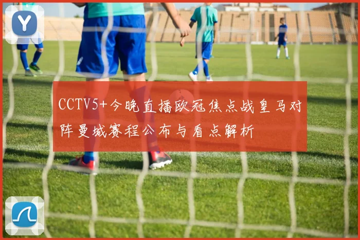 CCTV5+今晚直播欧冠焦点战皇马对阵曼城赛程公布与看点解析