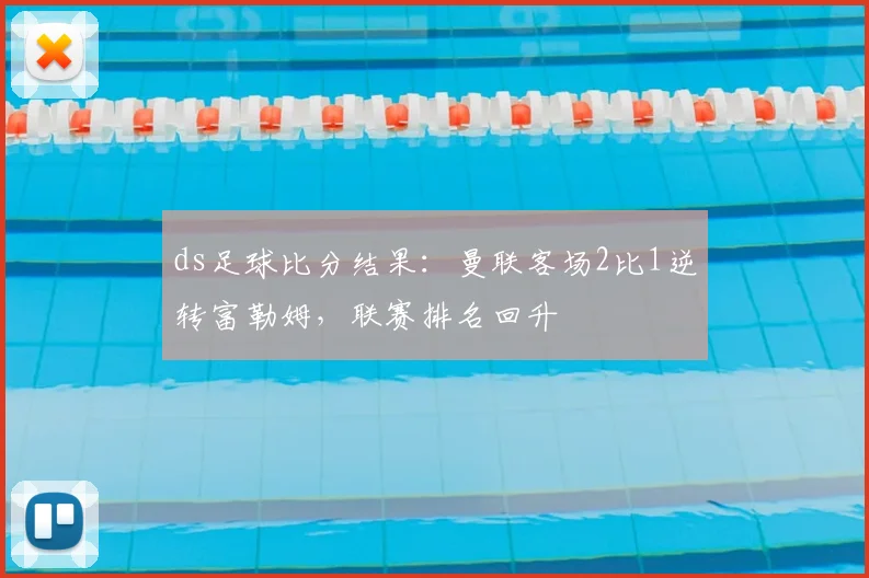 ds足球比分结果：曼联客场2比1逆转富勒姆，联赛排名回升