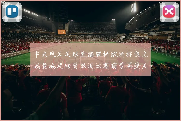 中央风云足球直播解析欧洲杯焦点战曼城逆转晋级淘汰赛前景再受关注