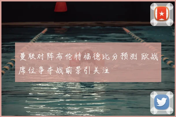 曼联对阵布伦特福德比分预测 欧战席位争夺战前景引关注