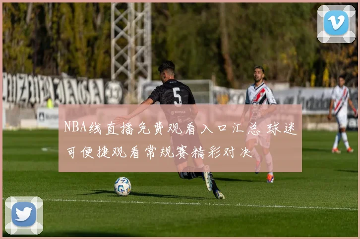 NBA线直播免费观看入口汇总 球迷可便捷观看常规赛精彩对决