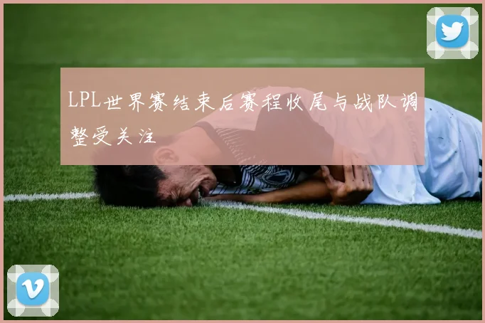 LPL世界赛结束后赛程收尾与战队调整受关注
