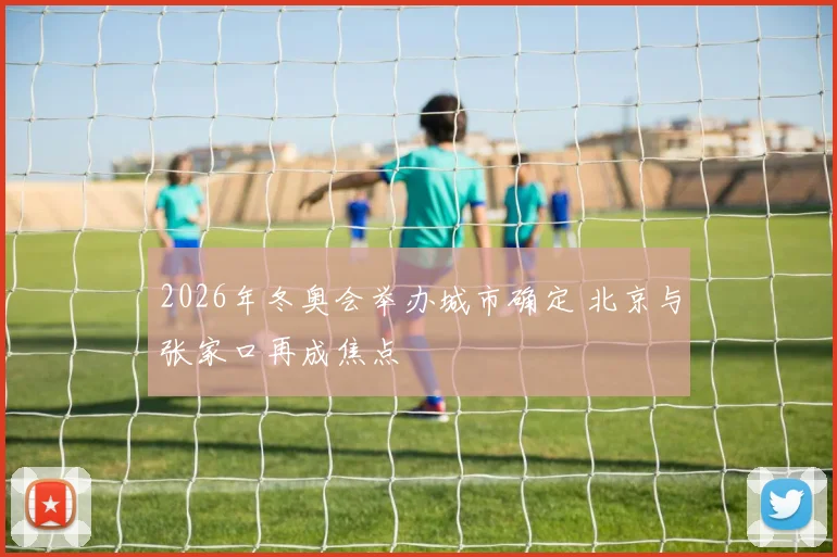 2026年冬奥会举办城市确定 北京与张家口再成焦点