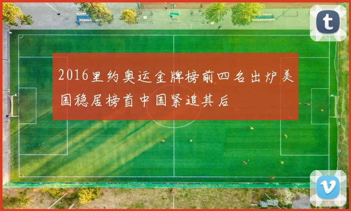 2016里约奥运金牌榜前四名出炉美国稳居榜首中国紧追其后