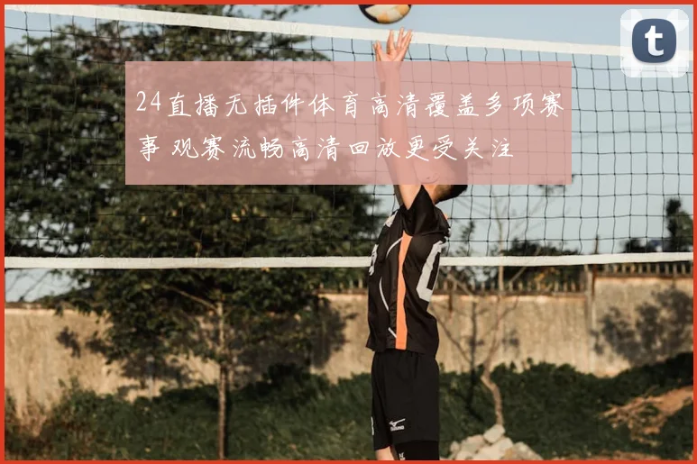 24直播无插件体育高清覆盖多项赛事 观赛流畅高清回放更受关注