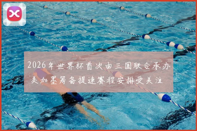 2026年世界杯首次由三国联合承办 美加墨筹备提速赛程安排受关注