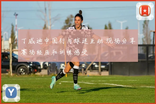 丁威迪中国行与球迷互动 现场分享赛场经历和训练感受