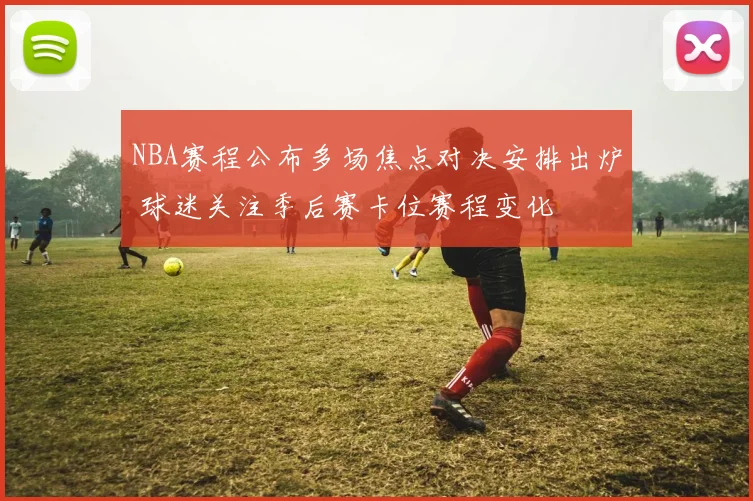 NBA赛程公布多场焦点对决安排出炉 球迷关注季后赛卡位赛程变化