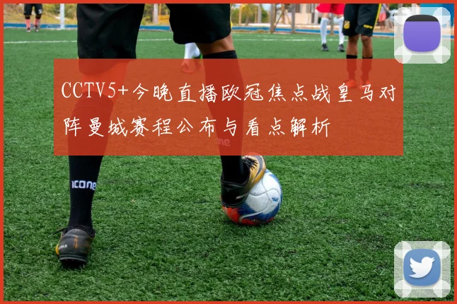 CCTV5+今晚直播欧冠焦点战皇马对阵曼城赛程公布与看点解析
