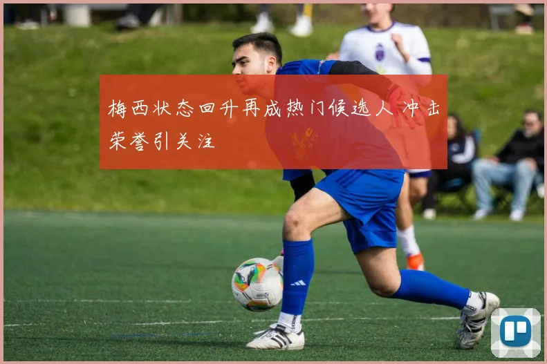 梅西状态回升再成热门候选人 冲击荣誉引关注